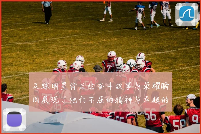 足球明星背后的奋斗故事与荣耀瞬间展现了他们不屈的精神与卓越的才华