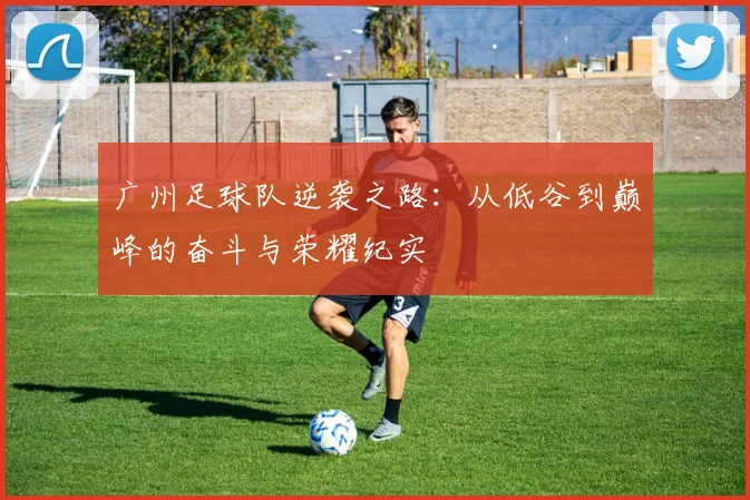广州足球队逆袭之路：从低谷到巅峰的奋斗与荣耀纪实