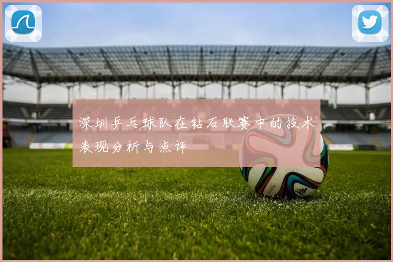 深圳乒乓球队在钻石联赛中的技术表现分析与点评