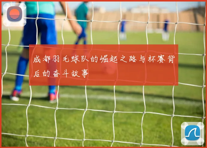 成都羽毛球队的崛起之路与杯赛背后的奋斗故事