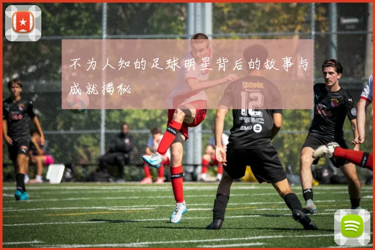 不为人知的足球明星背后的故事与成就揭秘