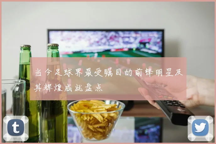 当今足球界最受瞩目的前锋明星及其辉煌成就盘点