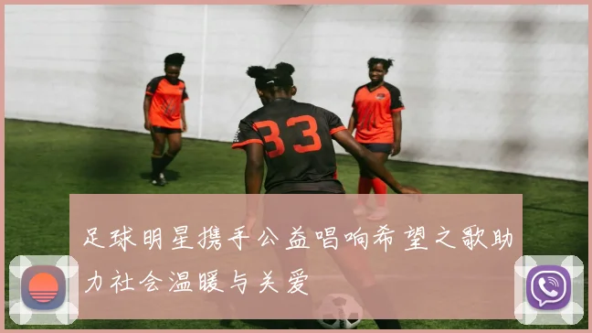 足球明星携手公益唱响希望之歌助力社会温暖与关爱
