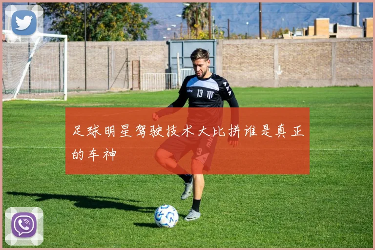 足球明星驾驶技术大比拼谁是真正的车神