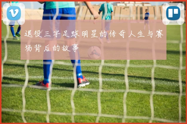 退役三字足球明星的传奇人生与赛场背后的故事