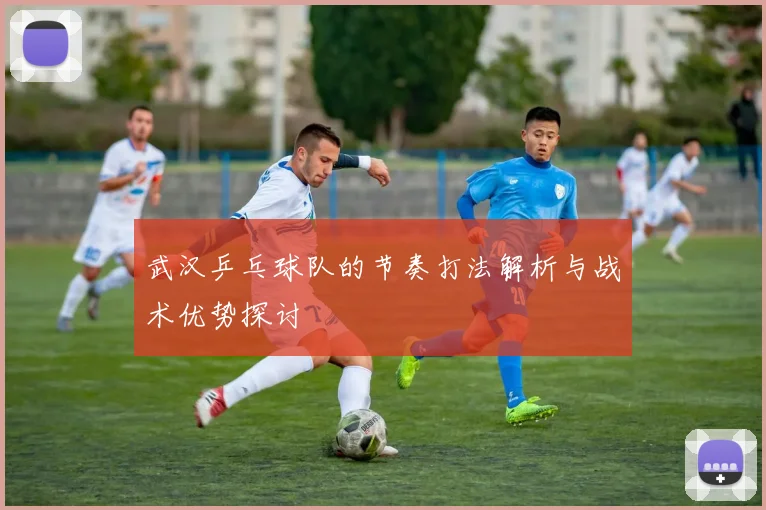 武汉乒乓球队的节奏打法解析与战术优势探讨