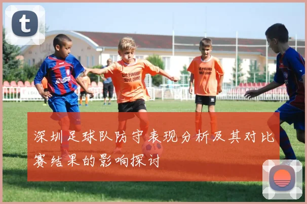 深圳足球队防守表现分析及其对比赛结果的影响探讨