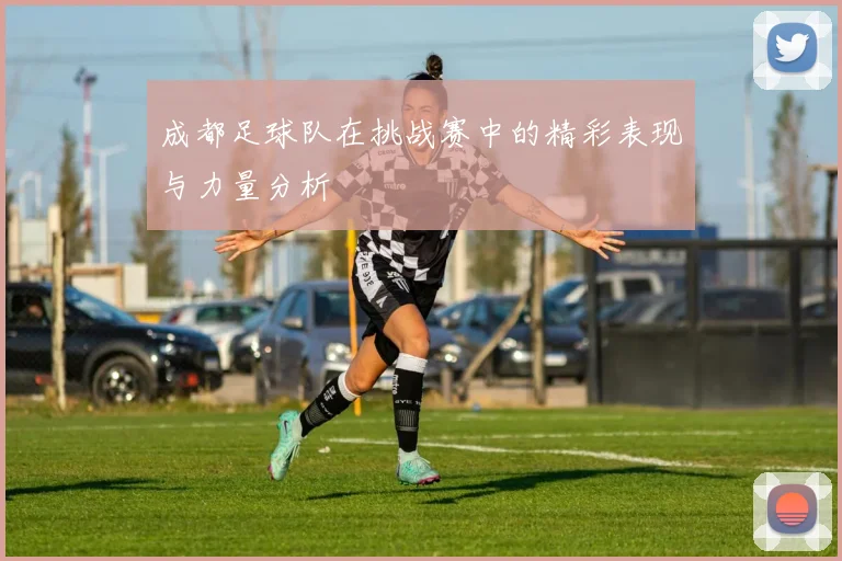 成都足球队在挑战赛中的精彩表现与力量分析